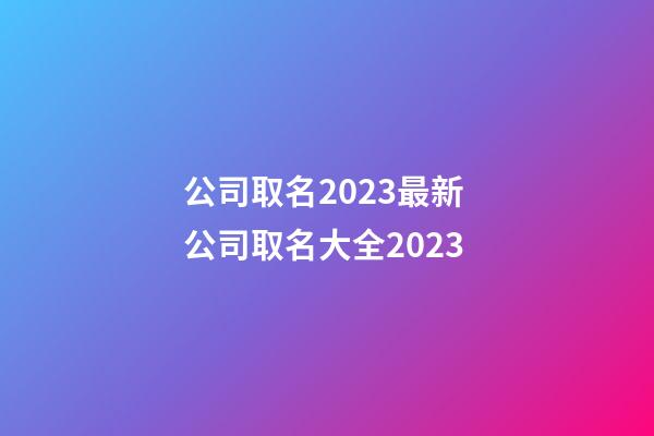 公司取名2023最新 公司取名大全2023-第1张-公司起名-玄机派